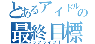 とあるアイドルの最終目標（ラブライブ！）