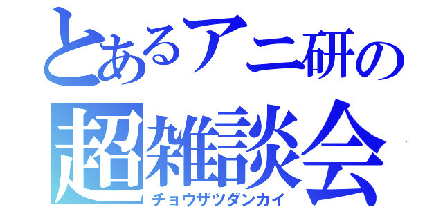 とあるアニ研の超雑談会（チョウザツダンカイ）