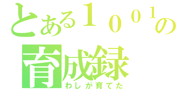 とある１００１の育成録（わしが育てた）