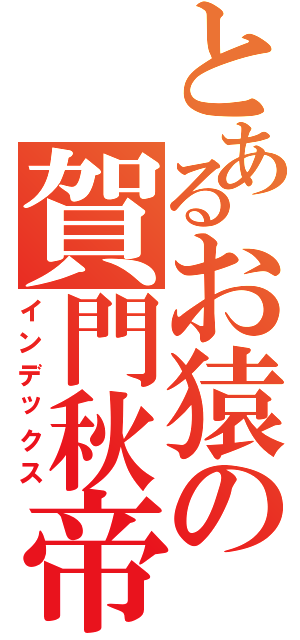 とあるお猿の賀門秋帝（インデックス）