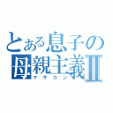 とある息子の母親主義Ⅱ（マザコン）