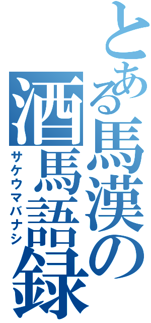 とある馬漢の酒馬語録（サケウマバナシ）