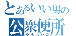 とあるいい男の公衆便所（やらないか）