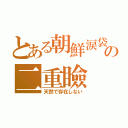 とある朝鮮涙袋の二重瞼（天然で存在しない）