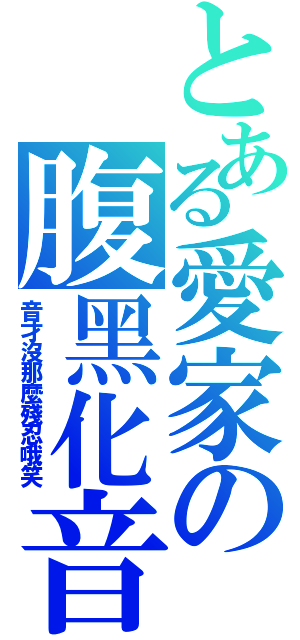 とある愛家の腹黑化音（音才沒那麼殘忍哦笑）