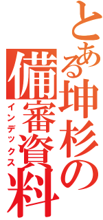 とある坤杉の備審資料Ⅱ（インデックス）