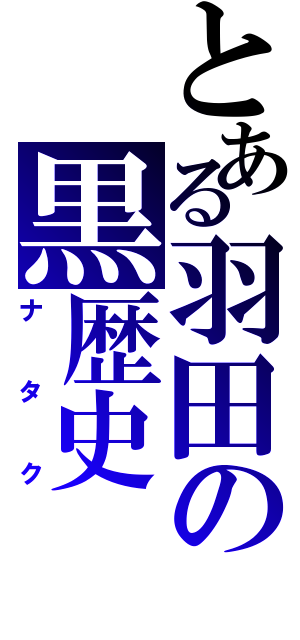 とある羽田の黒歴史（ナタク）