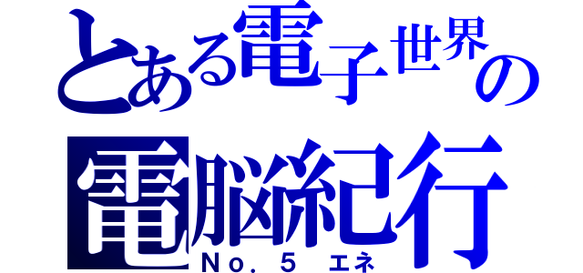 とある電子世界の電脳紀行（Ｎｏ．５　エネ）