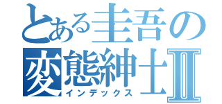 とある圭吾の変態紳士Ⅱ（インデックス）