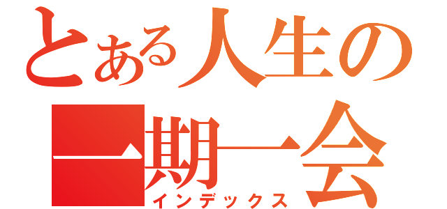 とある人生の一期一会（インデックス）