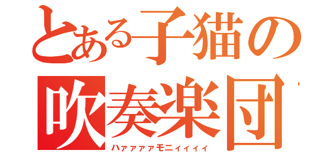 とある子猫の吹奏楽団（ハァァァァモニィィィィ）