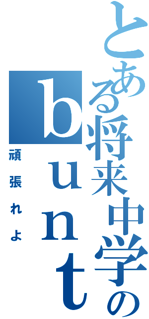 とある将来中学生のｂｕｎｔａｋｅｉｔｏ（頑張れよ）