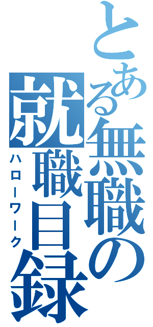 とある無職の就職目録（ハローワーク）