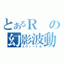 とあるＲの幻影波動砲（スウィートめ）