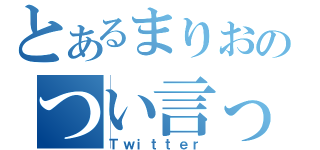 とあるまりおのつい言った（Ｔｗｉｔｔｅｒ）