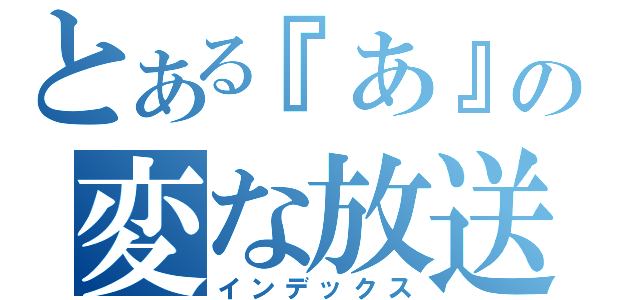 とある『あ』の変な放送（インデックス）