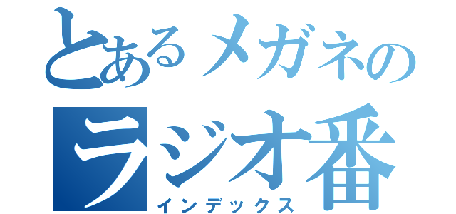 とあるメガネのラジオ番組（インデックス）