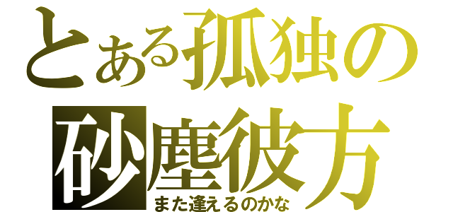 とある孤独の砂塵彼方（また逢えるのかな）