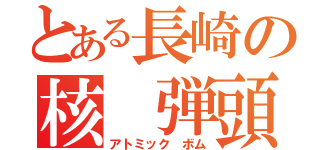 とある長崎の核　弾頭（アトミック　ボム）