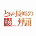 とある長崎の核　弾頭（アトミック　ボム）