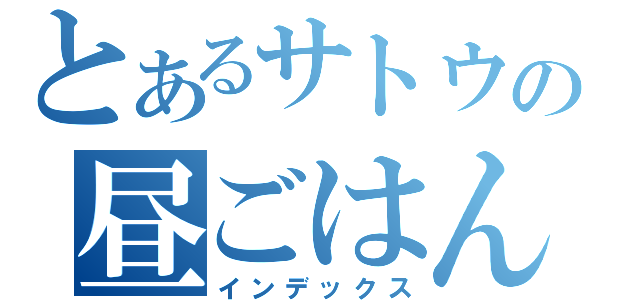 とあるサトウの昼ごはん（インデックス）