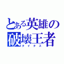 とある英雄の破壊王者（タイタス）