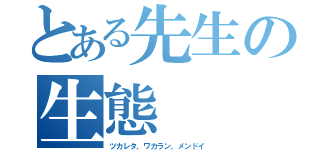 とある先生の生態（ツカレタ、ワカラン、メンドイ）