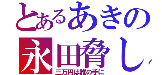 とあるあきの永田脅し（三万円は誰の手に）