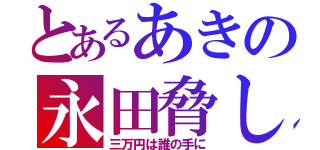 とあるあきの永田脅し（三万円は誰の手に）