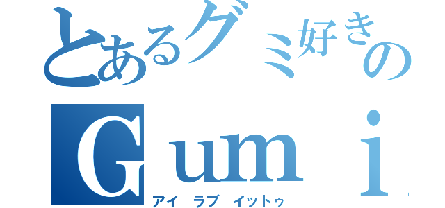 とあるグミ好きのＧｕｍｉ（アイ　ラブ　イットゥ）