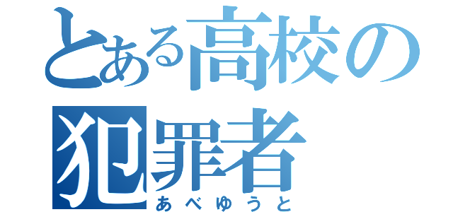 とある高校の犯罪者（あべゆうと）