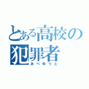 とある高校の犯罪者（あべゆうと）