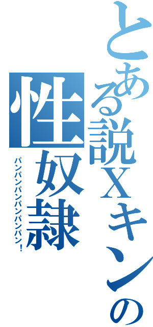 とある説Ｘキンの性奴隷（パンパンパンパンパンパン！）