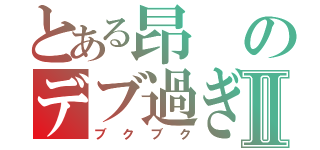 とある昂のデブ過ぎ死Ⅱ（ブクブク）