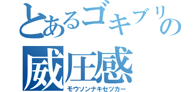 とあるゴキブリの威圧感（モウソンナキセツカー）