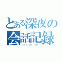 とある深夜の会話記録（ｔｈｅ ｎｉｇｈｔ ｔｏｌｋ ）