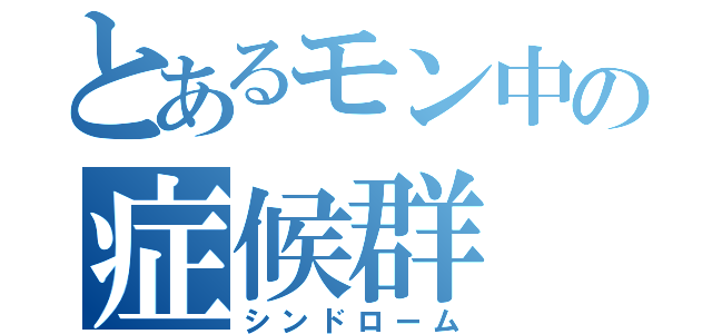 とあるモン中の症候群（シンドローム）