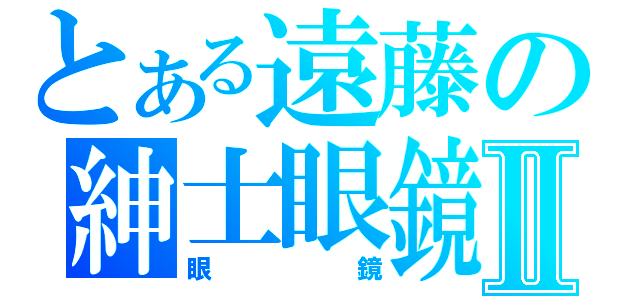 とある遠藤の紳士眼鏡Ⅱ（眼鏡）