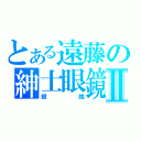 とある遠藤の紳士眼鏡Ⅱ（眼鏡）