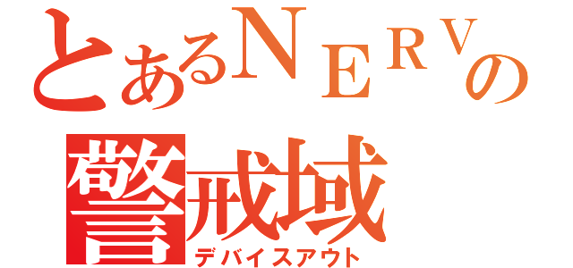 とあるＮＥＲＶの警戒域（デバイスアウト）