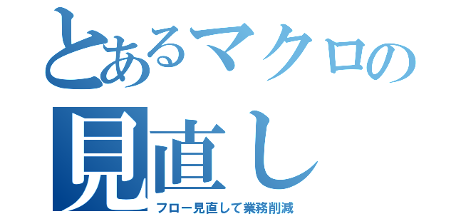 とあるマクロの見直し（フロー見直して業務削減）