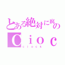 とある絶対に腐女子！のＣｉｏｃｋ（ｃｉｏｃｋ）