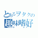 とあるヲタクの趣味嗜好（ＤＤ）