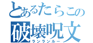 とあるたらこの破壊呪文（ランランルー）