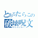 とあるたらこの破壊呪文（ランランルー）