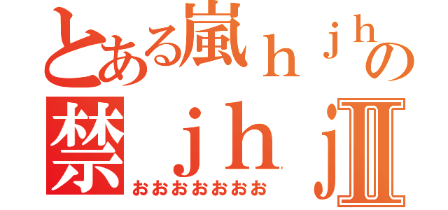 とある嵐ｈｊｈの禁ｊｈｊｈｊⅡ（おおおおおおお）