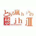 とある嵐ｈｊｈの禁ｊｈｊｈｊⅡ（おおおおおおお）