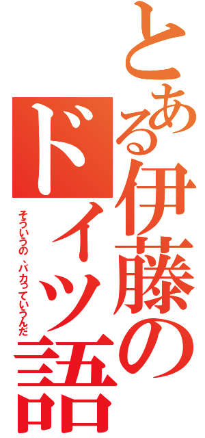 とある伊藤のドイツ語（そういうの、バカっていうんだ）