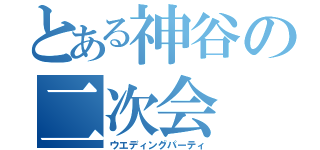 とある神谷の二次会（ウエディングパーティ）