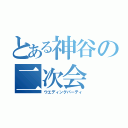 とある神谷の二次会（ウエディングパーティ）